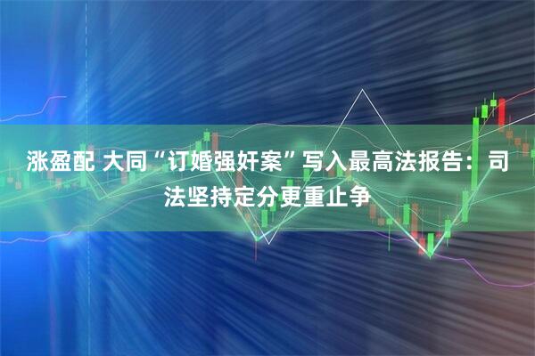 涨盈配 大同“订婚强奸案”写入最高法报告：司法坚持定分更重止争