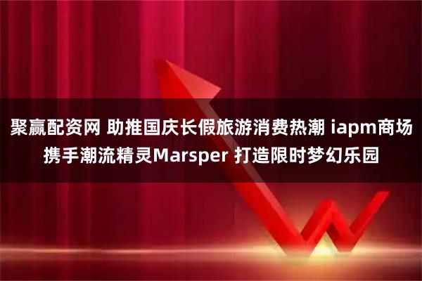 聚赢配资网 助推国庆长假旅游消费热潮 iapm商场携手潮流精灵Marsper 打造限时梦幻乐园