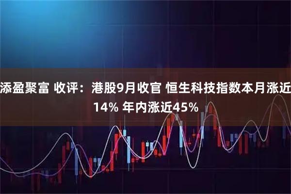 添盈聚富 收评：港股9月收官 恒生科技指数本月涨近14% 年内涨近45%