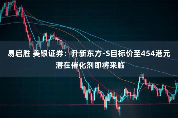 易启胜 美银证券：升新东方-S目标价至454港元 潜在催化剂即将来临