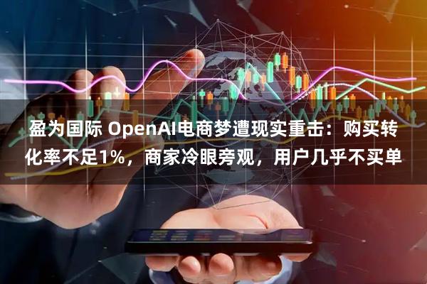 盈为国际 OpenAI电商梦遭现实重击：购买转化率不足1%，商家冷眼旁观，用户几乎不买单
