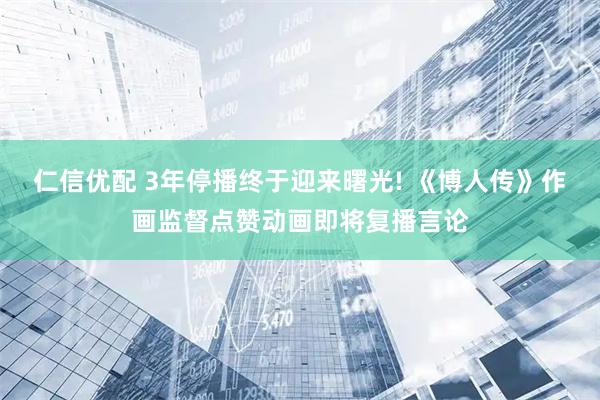 仁信优配 3年停播终于迎来曙光! 《博人传》作画监督点赞动画即将复播言论