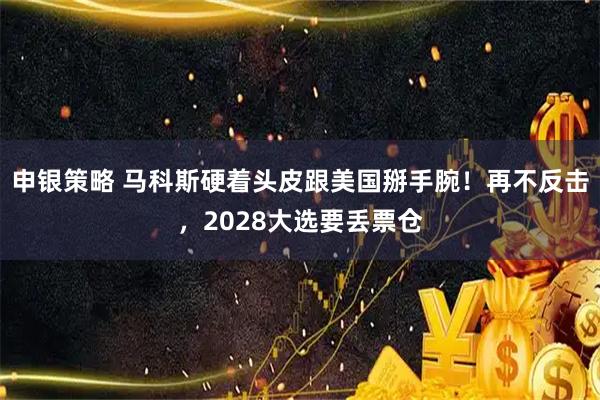 申银策略 马科斯硬着头皮跟美国掰手腕！再不反击，2028大选要丢票仓